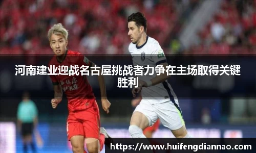 米兰河南建业迎战名古屋挑战者力争在主场取得关键胜利